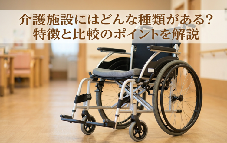介護施設にはどんな種類がある?特徴と比較のポイントを解説